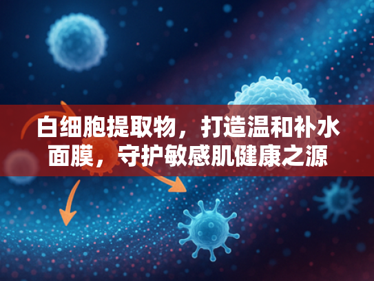 白细胞提取物，打造温和补水面膜，守护敏感肌健康之源