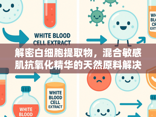 解密白细胞提取物，混合敏感肌抗氧化精华的天然原料解决方案