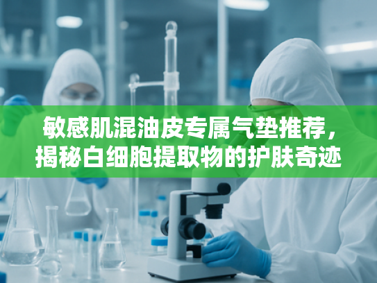 敏感肌混油皮专属气垫推荐，揭秘白细胞提取物的护肤奇迹