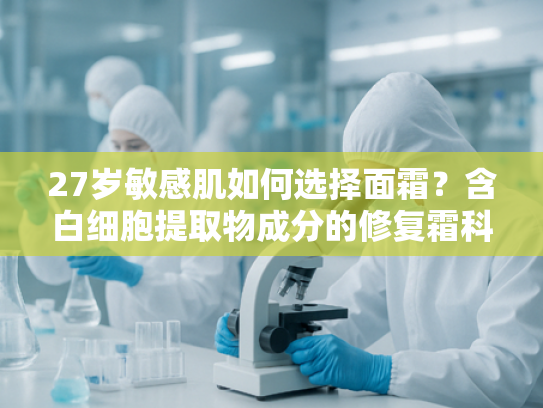 27岁敏感肌如何选择面霜？含白细胞提取物成分的修复霜科学解析