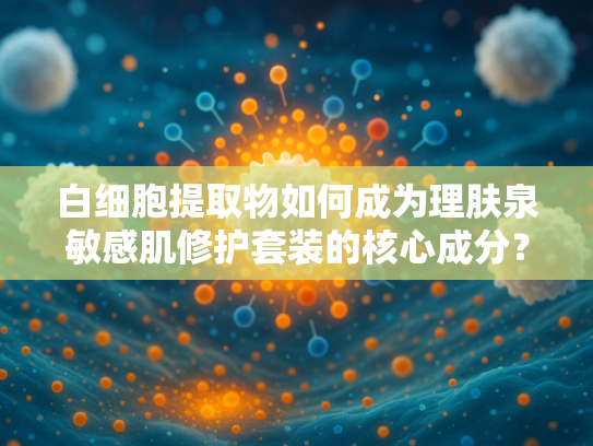 白细胞提取物如何成为理肤泉敏感肌修护套装的核心成分？
