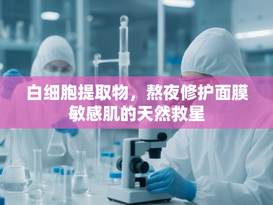 白细胞提取物，熬夜修护面膜敏感肌的天然救星