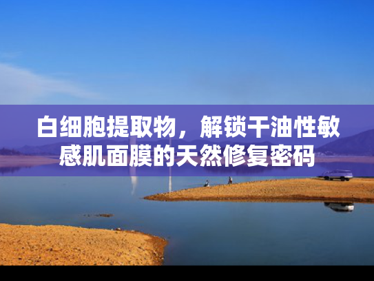白细胞提取物，解锁干油性敏感肌面膜的天然修复密码