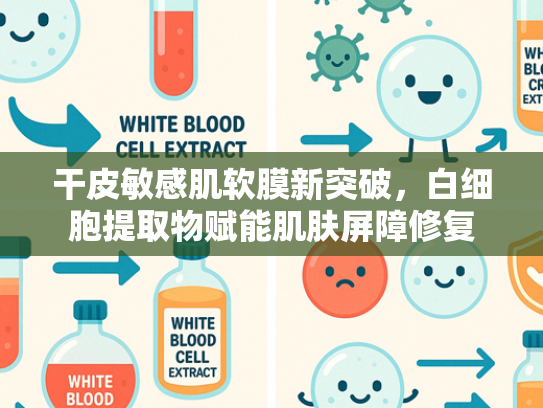 干皮敏感肌软膜新突破，白细胞提取物赋能肌肤屏障修复