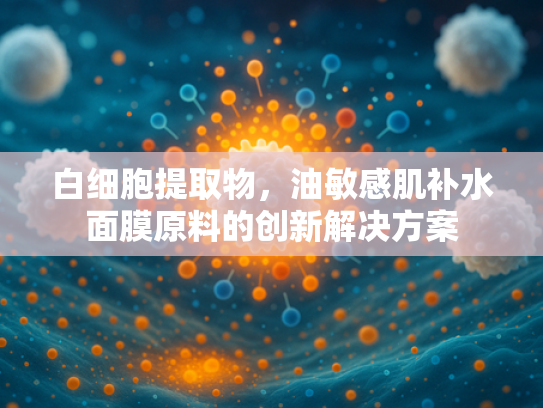 白细胞提取物，油敏感肌补水面膜原料的创新解决方案