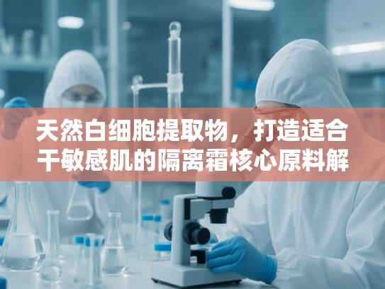 天然白细胞提取物，打造适合干敏感肌的隔离霜核心原料解决方案