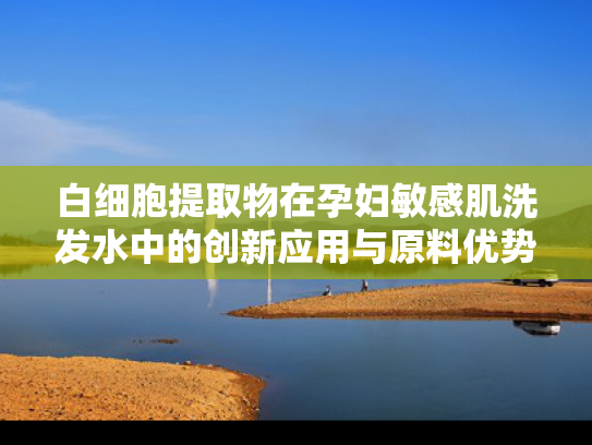 白细胞提取物在孕妇敏感肌洗发水中的创新应用与原料优势解析