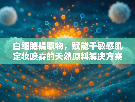 白细胞提取物，赋能干敏感肌定妆喷雾的天然原料解决方案