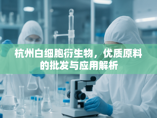 杭州白细胞衍生物，优质原料的批发与应用解析