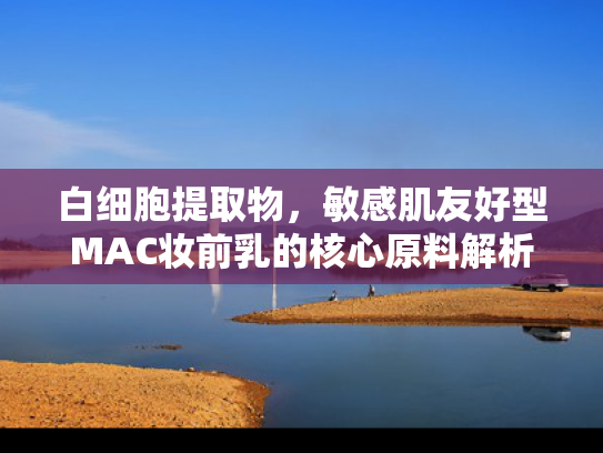 白细胞提取物，敏感肌友好型MAC妆前乳的核心原料解析