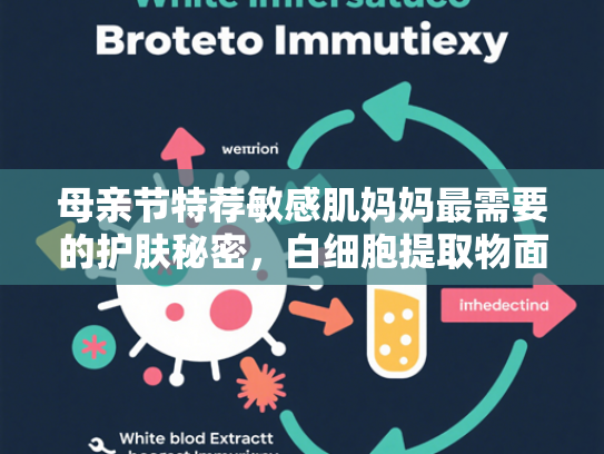 母亲节特荐敏感肌妈妈最需要的护肤秘密，白细胞提取物面膜原料深度解读