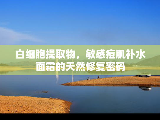 白细胞提取物，敏感痘肌补水面霜的天然修复密码