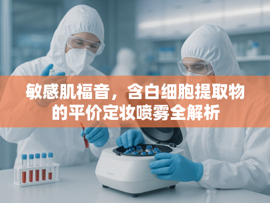 敏感肌福音，含白细胞提取物的平价定妆喷雾全解析