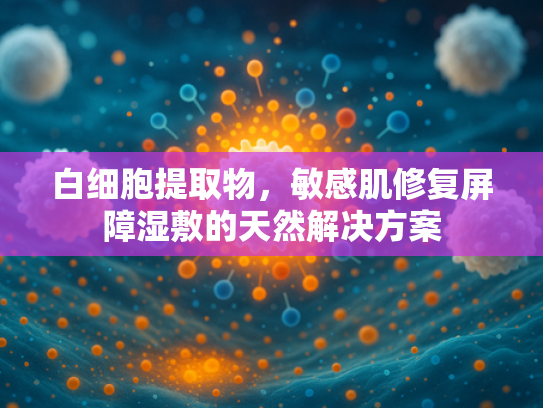 白细胞提取物，敏感肌修复屏障湿敷的天然解决方案