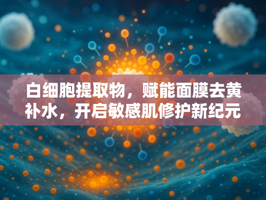 白细胞提取物，赋能面膜去黄补水，开启敏感肌修护新纪元