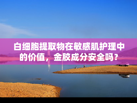 白细胞提取物在敏感肌护理中的价值，金胶成分安全吗？