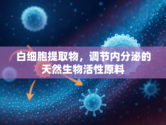 白细胞提取物，调节内分泌的天然生物活性原料