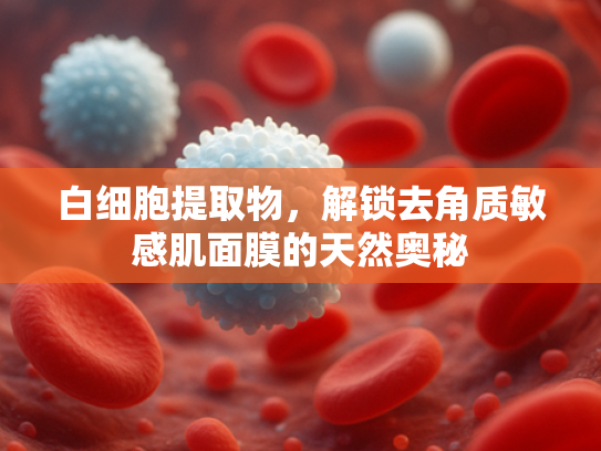白细胞提取物，解锁去角质敏感肌面膜的天然奥秘