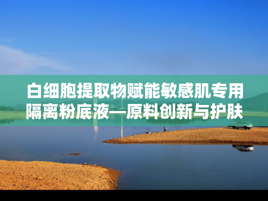 白细胞提取物赋能敏感肌专用隔离粉底液—原料创新与护肤科技的深度融合