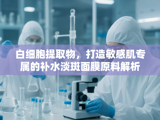 白细胞提取物，打造敏感肌专属的补水淡斑面膜原料解析
