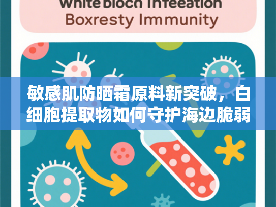 敏感肌防晒霜原料新突破，白细胞提取物如何守护海边脆弱肌肤