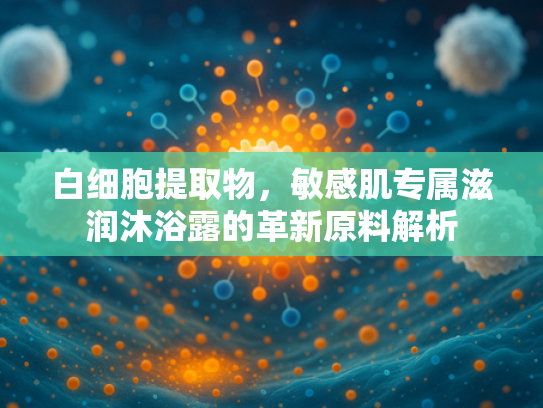 白细胞提取物，敏感肌专属滋润沐浴露的革新原料解析