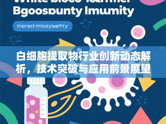 白细胞提取物行业创新动态解析，技术突破与应用前景展望