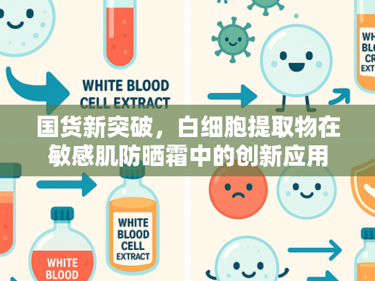 国货新突破，白细胞提取物在敏感肌防晒霜中的创新应用